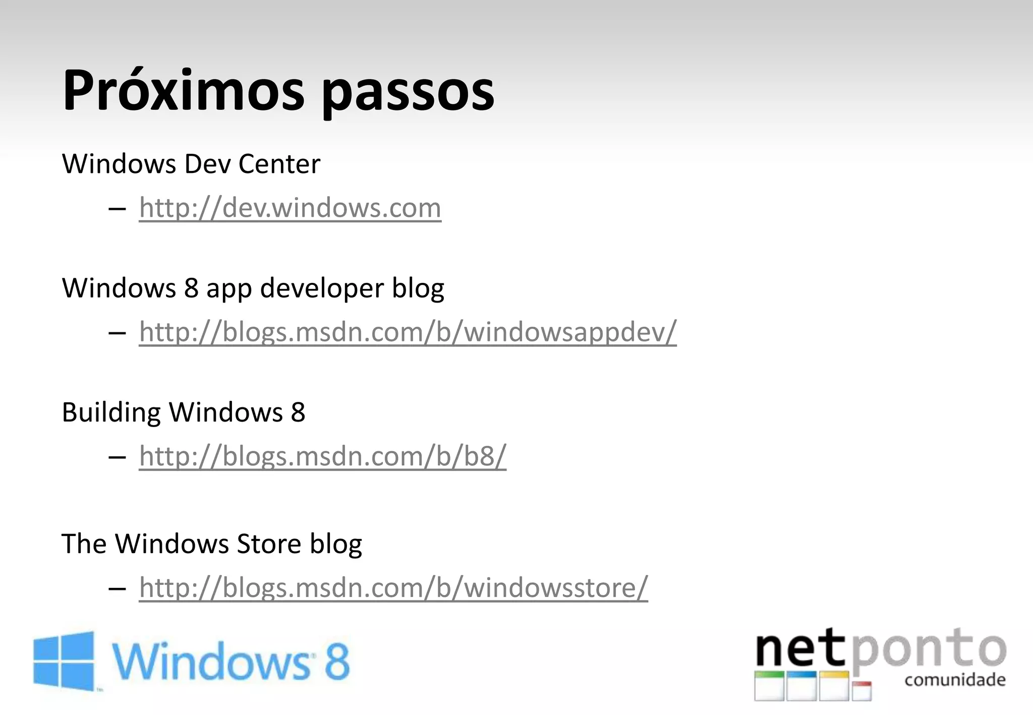 Próximos passos
Windows Dev Center
   – http://dev.windows.com

Windows 8 app developer blog
   – http://blogs.msdn.com/b/windowsappdev/

Building Windows 8
    – http://blogs.msdn.com/b/b8/

The Windows Store blog
   – http://blogs.msdn.com/b/windowsstore/
 