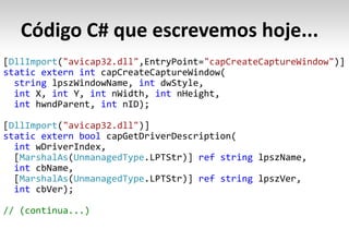 Código C# que escrevemos hoje...
 DllImport "avicap32.dll"           "capCreateCaptureWindow"
static extern int
  string                  int
  int    int    int           int
  int             int

 DllImport "avicap32.dll"
static extern bool
  int
   MarshalAs UnmanagedType          ref string
  int
   MarshalAs UnmanagedType          ref string
  int

// (continua...)
 