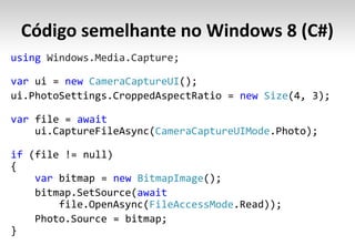Código semelhante no Windows 8 (C#)
using Windows.Media.Capture;

var         new CameraCaptureUI
                                             new Size

var           await
                            CameraCaptureUIMode

if

      var             new BitmapImage
                          await
                            FileAccessMode
 