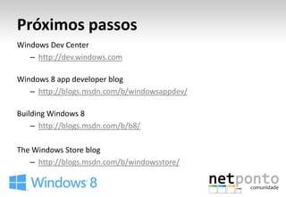 Próximos passos
Windows Dev Center
   – http://dev.windows.com

Windows 8 app developer blog
   – http://blogs.msdn.com/b/windowsappdev/

Building Windows 8
    – http://blogs.msdn.com/b/b8/

The Windows Store blog
   – http://blogs.msdn.com/b/windowsstore/
 