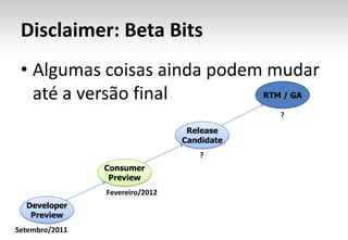Disclaimer: Beta Bits
 • Algumas coisas ainda podem mudar
   até a versão final        RTM / GA

                                             ?
                                  Release
                                 Candidate
                                    ?
                Consumer
                 Preview
                Fevereiro/2012
  Developer
   Preview
Setembro/2011
 
