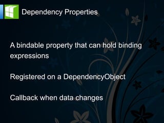 Dependency Properties



A bindable property that can hold binding
expressions

Registered on a DependencyObject

Callback when data changes
 