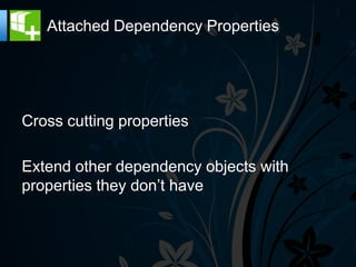 Attached Dependency Properties




Cross cutting properties

Extend other dependency objects with
properties they don‟t have
 