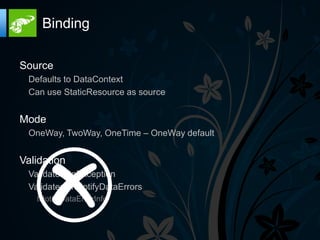 Binding

Source
 Defaults to DataContext
 Can use StaticResource as source


Mode
 OneWay, TwoWay, OneTime – OneWay default


Validation
 ValidatesOnException
 ValidatesOnNotifyDataErrors
   INotifyDataErrorInfo
 