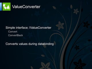ValueConverter




Simple interface; IValueConverter
 Convert
 ConvertBack


Converts values during databinding
 