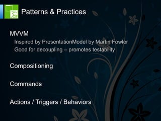 Patterns & Practices

MVVM
 Inspired by PresentationModel by Martin Fowler
 Good for decoupling – promotes testability


Compositioning

Commands

Actions / Triggers / Behaviors
 