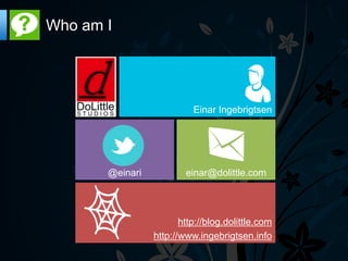 Who am I




                           Einar Ingebrigtsen




       @einari           einar@dolittle.com




                        http://blog.dolittle.com
                 http://www.ingebrigtsen.info
 