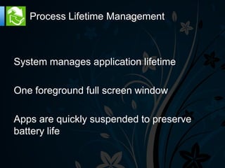 Process Lifetime Management



System manages application lifetime

One foreground full screen window

Apps are quickly suspended to preserve
battery life
 