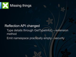 Missing things




Reflection API changed
 Type details through GetTypeInfo() – extension
 method
 Emit namespace practically empty - security
 