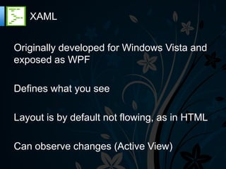 XAML


Originally developed for Windows Vista and
exposed as WPF

Defines what you see

Layout is by default not flowing, as in HTML

Can observe changes (Active View)
 