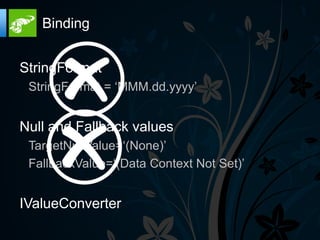 Binding


StringFormat
 StringFormat = „MMM.dd.yyyy‟


Null and Fallback values
 TargetNullValue=„(None)‟
 FallbackValue=„(Data Context Not Set)‟


IValueConverter
 