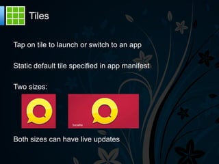 Tiles

Tap on tile to launch or switch to an app

Static default tile specified in app manifest

Two sizes:




Both sizes can have live updates
 
