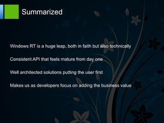 Summarized



Windows RT is a huge leap, both in faith but also technically

Consistent API that feels mature from day one

Well architected solutions putting the user first

Makes us as developers focus on adding the business value
 