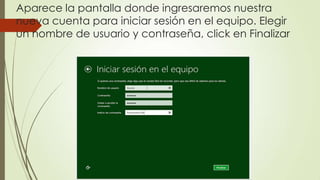 Aparece la pantalla donde ingresaremos nuestra
nueva cuenta para iniciar sesión en el equipo. Elegir
un nombre de usuario y contraseña, click en Finalizar
 