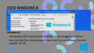 EDISI WINDOWS 8
Windows 8
merupakan edisi standar,yang ditujukan untuk pengguna rumahan
dan memiliki fitur standar,seperti layar start, bursa windows, internet
exploler 10, dll
 