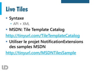 Live Tiles
 Syntaxe
• API + XML
 MSDN: Tile Template Catalog
http://tinyurl.com/TileTemplateCatalog
 Utiliser le projet NotificationExtensions
des samples MSDN
http://tinyurl.com/MSDNTilesSample
 