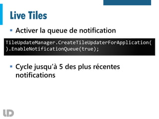 Live Tiles
 Activer la queue de notification
 Cycle jusqu’à 5 des plus récentes
notifications
TileUpdateManager.CreateTileUpdaterForApplication(
).EnableNotificationQueue(true);
 