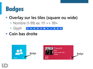 Badges
 Overlay sur les tiles (square ou wide)
• Nombre (1-99) ex: 111 => 99+
• Glyph
 Coin bas droite
BadgeBadge
 