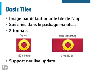 Basic Tiles
150 x 150 px 310 x 150 px
Wide [optionnel]Square
 Image par défaut pour le tile de l’app
 Spécifiée dans le package manifest
 2 formats:
 Support des live update
 