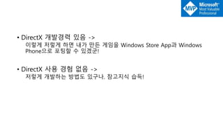 • DirectX 개발경력 있음 ->
이렇게 저렇게 하면 내가 만든 게임을 Windows Store App과 Windows
Phone으로 포팅할 수 있겠군!
• DirectX 사용 경험 없음 ->
저렇게 개발하는 방법도 있구나. 참고지식 습득!
 