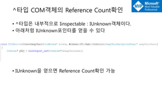^타입 COM객체의 Reference Count확인
• ^타입은 내부적으로 Iinspectable : IUnknown객체이다.
• 아래처럼 IUnknown포인터를 얻을 수 있다
• IUnknown을 얻으면 Reference Count확인 가능
 