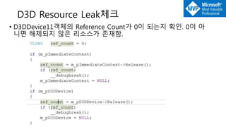 D3D Resource Leak체크
• D3DDevice11객체의 Reference Count가 0이 되는지 확인. 0이 아
니면 해제되지 않은 리소스가 존재함.
 