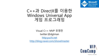 C++과 DirectX를 이용한
Windows Universal App
게임 프로그래밍
Visual C++ MVP 유영천
twitter:@dgtman
http:yuchi.net
http://blog.naver.com/shovelmaster
 