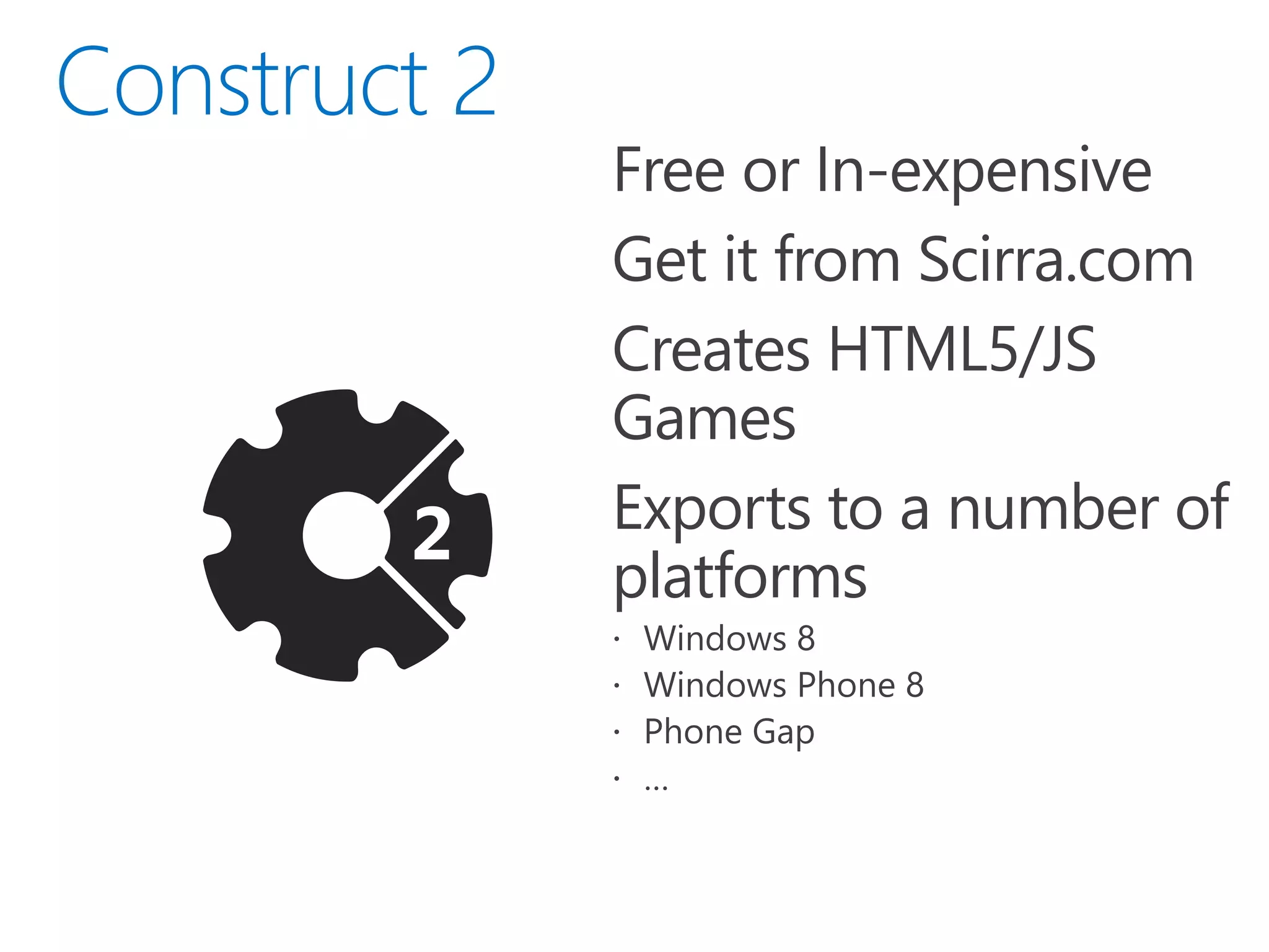  Free or In-expensive
 Get it from Scirra.com
 Creates HTML5/JS
Games
 Exports to a number of
platforms
 Windows 8
 Windows Phone 8
 Phone Gap
 …
 