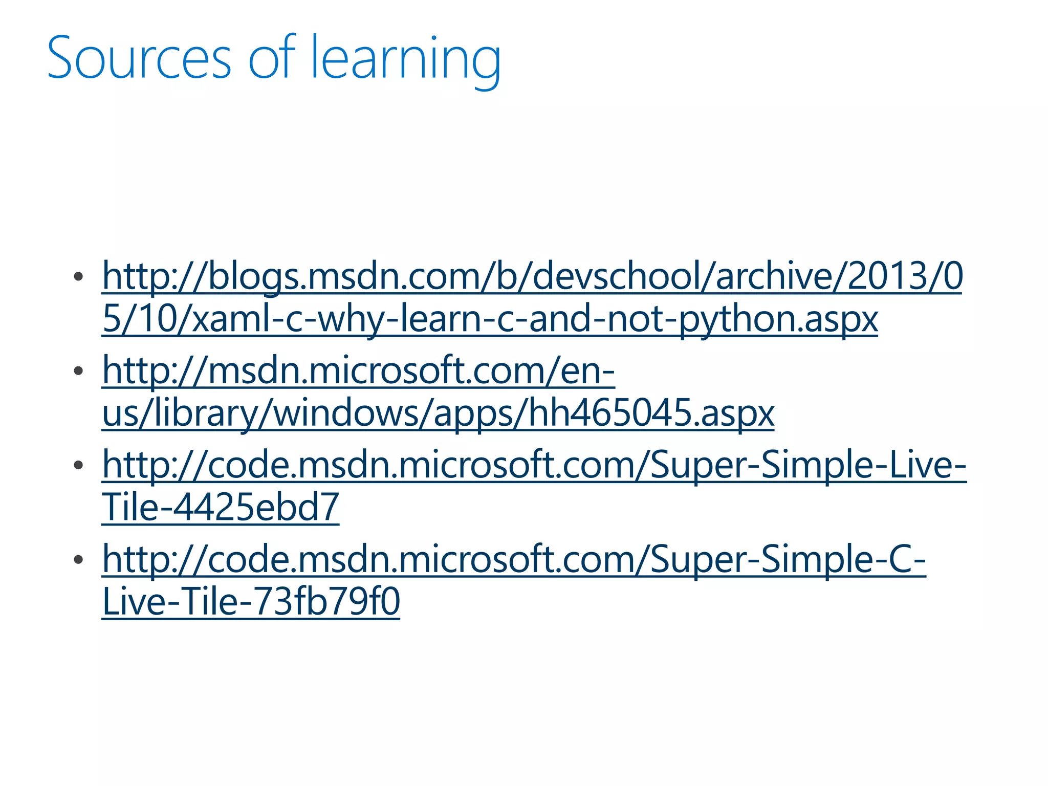 http://blogs.msdn.com/b/devschool/archive/2013/0
5/10/xaml-c-why-learn-c-and-not-python.aspx
http://msdn.microsoft.com/en-
us/library/windows/apps/hh465045.aspx
http://code.msdn.microsoft.com/Super-Simple-Live-
Tile-4425ebd7
http://code.msdn.microsoft.com/Super-Simple-C-
Live-Tile-73fb79f0
 