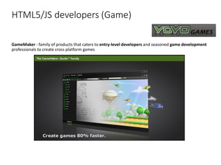 HTML5/JS developers (Game)
GameMaker - family of products that caters to entry-level developers and seasoned game development
professionals to create cross platform games
 