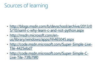 http://blogs.msdn.com/b/devschool/archive/2013/0
5/10/xaml-c-why-learn-c-and-not-python.aspx
http://msdn.microsoft.com/en-
us/library/windows/apps/hh465045.aspx
http://code.msdn.microsoft.com/Super-Simple-Live-
Tile-4425ebd7
http://code.msdn.microsoft.com/Super-Simple-C-
Live-Tile-73fb79f0
 