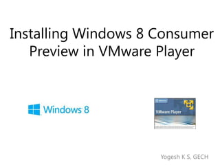 Installing Windows 8 Consumer
   Preview in VMware Player




                     Yogesh K S, GECH
 