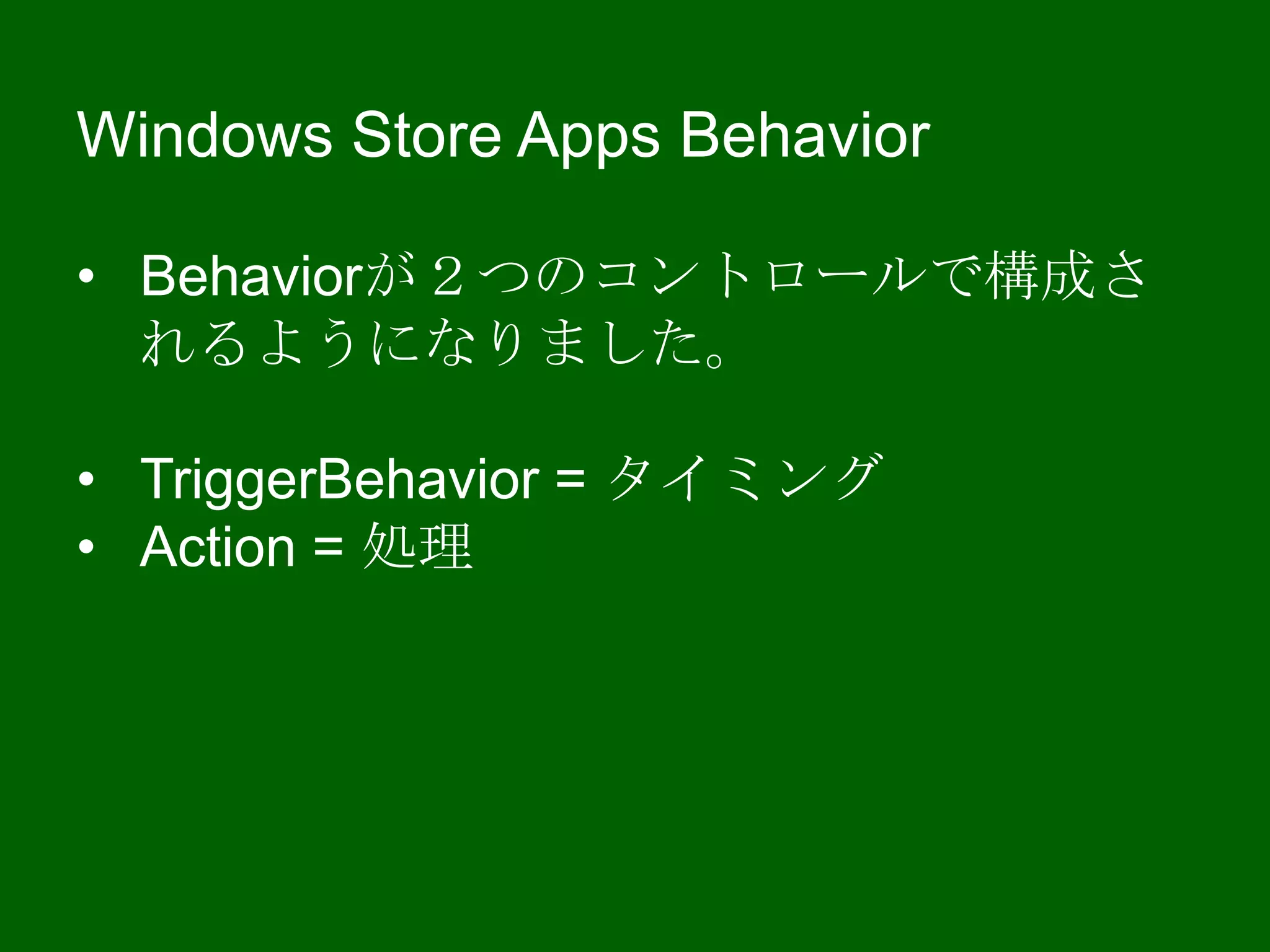 Windows Store Apps Behavior
• Behaviorが２つのコントロールで構成さ
れるようになりました。
• TriggerBehavior = タイミング
• Action = 処理
 