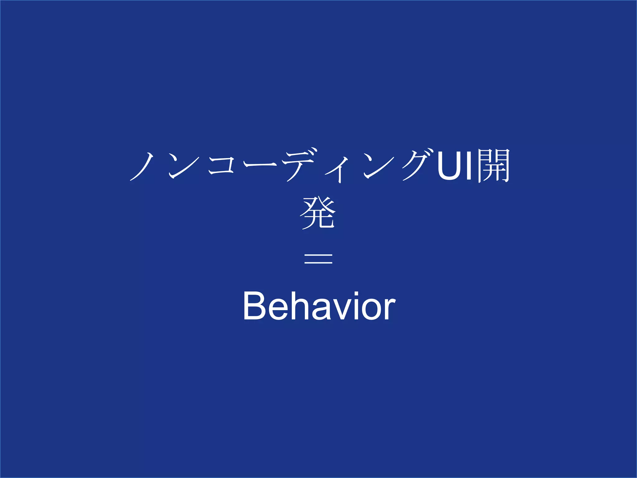 ノンコーディングUI開
発
＝
Behavior
 