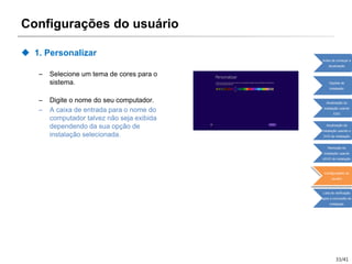 33/41
Configurações do usuário
 1. Personalizar
– Selecione um tema de cores para o
sistema.
– Digite o nome do seu computador.
– A caixa de entrada para o nome do
computador talvez não seja exibida
dependendo da sua opção de
instalação selecionada.
Antes de começar a
atualização
Opções de
instalação
Atualização da
instalação usando
ESD
Atualização da
instalação usando o
DVD de instalação
Remoção da
instalação usando
oDVD de instalação
Configurações do
usuário
Lista de verificação
após a conclusão da
instalação
 