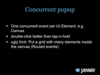 Concurrent popup

 One concurrent event per UI Element, e.g.
  Canvas
 double-click better than tap-n-hold
 ugly trick: Put a grid with many elements inside
  the canvas (Routed events)
 