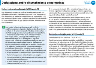 132
Capítulo 6.
Apéndice
Emisor no intencionado según la FCC, parte 15
Este dispositivo cumple con la Parte 15 de las Normas de la FCC.
El funcionamiento está sujeto a las dos condiciones siguientes: (1)
este dispositivo no puede causar interferencias perjudiciales y (2)
este dispositivo debe aceptar cualquier interferencia que se reciba,
incluidas las interferencias que puedan provocar anomalías en el
funcionamiento.
Este equipo se ha comprobado y cumple los límites
establecidos para un dispositivo digital de clase B, conforme
a la Parte 15 de la normativa de la FCC. Estos límites se han
diseñado para proporcionar una protección razonable frente
a interferencias perjudiciales en un entorno residencial.
Este equipo genera, utiliza y puede emitir energía de
radiofrecuencia y, si no se instala y se usa según las
instrucciones, puede causar interferencias perjudiciales que
no ocurrirían en una instalación correcta. Si este equipo
causara interferencias perjudiciales en la recepción de radio
o de televisión, lo cual se puede comprobar apagando y
encendiendo el dispositivo, el usuario puede corregir la
interferencia adoptando una o más de las medidas siguientes:
Vuelva a orientar o cambie de sitio la antena de recepción.
••
Aumente la separación entre el equipo y el receptor.
••
Conecte el equipo en una toma de un circuito diferente del
••
que esté conectado el receptor.
Si desea obtener ayuda, consulte con el distribuidor o con
••
un técnico experto en radio y TV.
Si es necesario, el usuario debe consultar al proveedor o a un
técnico experto en radio y televisión para obtener sugerencias
adicionales. El usuario puede encontrar interesante la lectura del
siguiente folleto: “Sobre las interferencias”.
Este folleto se encuentra en las oficinas regionales locales de
la FFC. Nuestra compañía no se responsabiliza de ninguna
interferencia de radio o televisión debida a modificaciones no
autorizadas de este equipo o a la sustitución o acoplamiento de
cables de conexión y equipo que no sean los que especifique
nuestra compañía. Su corrección será responsabilidad del usuario.
Utilice únicamente cables de datos apantallados con este sistema.
Emisor intencionado según la FCC, parte 15
(Si se monta con una banda de 2,4 G o de 5 G)
Puede que su ordenador(computador) portátil lleve integrados
dispositivos de baja potencia, de tipo Radio LAN (dispositivos de
comunicación inalámbrica por radiofrecuencia RF), que funcionan
en la banda de 2.4GHz/5GHz. Esta sección sólo es aplicable si estos
dispositivos están presentes. Consulte la etiqueta del sistema para
comprobar la presencia de dispositivos inalámbricos.
Los dispositivos que puede llevar incorporados su sistema sólo son
adecuados para su utilización en los Estados Unidos si la etiqueta
del sistema muestra un número de identificación de la FCC.
Declaraciones sobre el cumplimiento de normativas
 