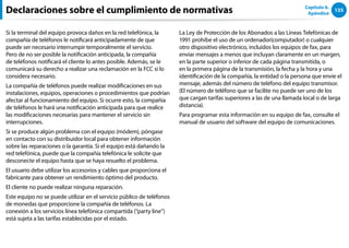 135
Capítulo 6.
Apéndice
Si la terminal del equipo provoca daños en la red telefónica, la
compañía de teléfonos le notificará anticipadamente de que
puede ser necesario interrumpir temporalmente el servicio.
Pero de no ser posible la notificación anticipada, la compañía
de teléfonos notificará el cliente lo antes posible. Además, se le
comunicará su derecho a realizar una reclamación en la FCC si lo
considera necesario.
La compañía de teléfonos puede realizar modificaciones en sus
instalaciones, equipos, operaciones o procedimientos que podrían
afectar al funcionamiento del equipo. Si ocurre esto, la compañía
de teléfonos le hará una notificación anticipada para que realice
las modificaciones necesarias para mantener el servicio sin
interrupciones.
Si se produce algún problema con el equipo (módem), póngase
en contacto con su distribuidor local para obtener información
sobre las reparaciones o la garantía. Si el equipo está dañando la
red telefónica, puede que la compañía telefónica le solicite que
desconecte el equipo hasta que se haya resuelto el problema.
El usuario debe utilizar los accesorios y cables que proporciona el
fabricante para obtener un rendimiento óptimo del producto.
El cliente no puede realizar ninguna reparación.
Este equipo no se puede utilizar en el servicio público de teléfonos
de monedas que proporcione la compañía de teléfonos. La
conexión a los servicios línea telefónica compartida (“party line”)
está sujeta a las tarifas establecidas por el estado.
La Ley de Protección de los Abonados a las Líneas Telefónicas de
1991 prohíbe el uso de un ordenador(computador) o cualquier
otro dispositivo electrónico, incluidos los equipos de fax, para
enviar mensajes a menos que incluyan claramente en un margen,
en la parte superior o inferior de cada página transmitida, o
en la primera página de la transmisión, la fecha y la hora y una
identificación de la compañía, la entidad o la persona que envíe el
mensaje, además del número de teléfono del equipo transmisor.
(El número de teléfono que se facilite no puede ser uno de los
que cargan tarifas superiores a las de una llamada local o de larga
distancia).
Para programar esta información en su equipo de fax, consulte el
manual de usuario del software del equipo de comunicaciones.
Declaraciones sobre el cumplimiento de normativas
 