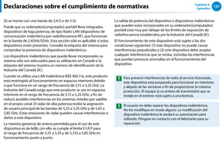 137
Capítulo 6.
Apéndice
(Si se monta con una banda de 2,4 G o de 5 G)
Puede que su ordenador(computador) portátil lleve integrados
dispositivos de baja potencia, de tipo Radio LAN (dispositivos de
comunicación inalámbrica por radiofrecuencia RF), que funcionan
en la banda de 2.4GHz/5GHz. Esta sección sólo es aplicable si estos
dispositivos están presentes. Consulte la etiqueta del sistema para
comprobar la presencia de dispositivos inalámbricos.
Los dispositivos inalámbricos que puede llevar incorporados su
sistema sólo son adecuados para su utilización en Canadá si la
etiqueta del sistema muestra un número de identificación de la
Industria del Canadá (IC).
Cuando se utiliza una LAN inalámbrica IEEE 802.11a, este producto
está restringido al funcionamiento en espacios interiores debido
a que funciona en un rango de frecuencia de 5,15 a 5,25 GHz. La
Industria del Canadá exige que este producto se use en espacios
interiores en el rango de frecuencia de 5,15 a 5,25 GHz, a fin de
reducir posibles interferencias en los sistemas móviles por satélite
en el propio canal. El radar de alta potencia recibe la asignación
de usuario principal de las bandas de 5,25 a 5,35 GHz y de 5,65 a
5,85 GHz. Estas estaciones de radar pueden causar interferencias o
daños a este dispositivo.
La máxima ganancia de antena permitida para el uso de este
dispositivo es de 6dBi; con ello se cumple el límite E.I.R.P para
el rango de frecuencia de 5,25 a 5,35 y de 5,725 a 5,85 GHz en
funcionamiento punto a punto.
La salida de potencia del dispositivo o dispositivos inalámbricos
que pueden estar incorporados en su ordenador(computador)
portátil está muy por debajo de los límites de exposición de
radiofrecuencia establecidos por la Industria del Canadá (IC).
El funcionamiento de este dispositivo está sujeto a las dos
condiciones siguientes: (1) este dispositivo no puede causar
interferencias perjudiciales y (2) este dispositivo debe aceptar
cualquier interferencia que se reciba, incluidas las interferencias
que puedan provocar anomalías en el funcionamiento del
dispositivo.
Para prevenir interferencias de radio al servicio licenciado,
este dispositivo está preparado para funcionar en interiores
y alejado de las ventanas a fin de proporcionar la máxima
protección. El equipo (o su antena de transmisión) que se
instala en el exterior está sujeto a una licencia.
El usuario no debe reparar los dispositivos inalámbricos.
No los modifique en modo alguno. La modificación del
dispositivo inalámbrico le anulará su autorización para
utilizarlo. Póngase en contacto con el fabricante para su
reparación.
Declaraciones sobre el cumplimiento de normativas
 