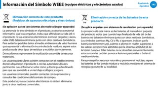 145
Capítulo 6.
Apéndice
Información del Símbolo WEEE (equipos eléctricos y electrónicos usados)
Eliminación correcta de este producto
(Residuos de aparatos eléctricos y electrónicos)
(Se aplica en países con sistemas de recolección por separado)
La presencia de este símbolo en el producto, accesorios o material
informativo que lo acompañan, indica que al finalizar su vida útil ni
el producto ni sus accesorios electrónicos (como el cargador, cascos,
cable USB) deberán eliminarse junto con otros residuos domésticos.
Para evitar los posibles daños al medio ambiente o a la salud humana
que representa la eliminación incontrolada de residuos, separe estos
productos de otros tipos de residuos y recíclelos correctamente.
De esta forma se promueve la reutilización sostenible de recursos
materiales.
Los usuarios particulares pueden contactar con el establecimiento
donde adquirieron el producto o con las autoridades locales
pertinentes para informarse sobre cómo y dónde pueden llevarlo
para que sea sometido a un reciclaje ecológico y seguro.
Los usuarios comerciales pueden contactar con su proveedor y
consultar las condiciones del contrato de compra.
Este producto y sus accesorios electrónicos no deben eliminarse
junto a otros residuos comerciales.
Pb
Eliminación correcta de las baterías de este
producto
(Se aplica en países con sistemas de recolección por separado)
La presencia de esta marca en las baterías, el manual o el paquete
del producto indica que cuando haya finalizado la vida útil de las
baterías no deberán eliminarse junto con otros residuos domésticos.
Los símbolos químicos Hg, Cd o Pb, si aparecen, indican que la
batería contiene mercurio, cadmio o plomo en niveles superiores a
los valores de referencia admitidos por la Directiva 2006/66 66 de
la Unión Europea. Si las baterías no se desechan convenientemente,
estas sustancias podrían provocar lesiones personales o dañar el
medioambiente.
Para proteger los recursos naturales y promover el reciclaje, separe
las baterías de los demás residuos y recíclelas mediante el sistema de
recogida gratuito de su localidad.
 