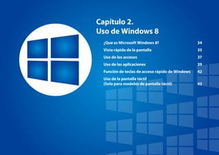 Capítulo 2.
Uso de Windows 8
¿Que es Microsoft Windows 8? 34
Vista rápida de la pantalla 35
Uso de los accesos 37
Uso de las aplicaciones 39
Función de teclas de acceso rápido de Windows 42
Uso de la pantalla táctil
(Solo para modelos de pantalla táctil) 43
 