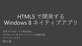 HTML5 で開発する
Windows 8 ネイティブアプリ
日本マイクロソフト株式会社
デベロッパー＆プラットフォーム統括本部
エバンジェリスト
物江 修
 