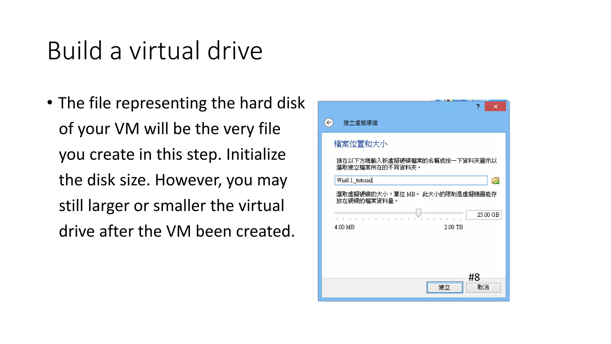 Build a virtual drive
• The file representing the hard disk
of your VM will be the very file
you create in this step. Initialize
the disk size. However, you may
still larger or smaller the virtual
drive after the VM been created.
#8
 