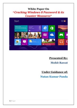 White Paper On
   “Cracking Windows 8 Password & its
           Counter Measures”




                             Presented By:
                             Mohit Rawat


                      Under Guidance of:
                     Nutan Kumar Panda




1|Page
 