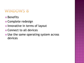 Benefits
 Complete  redesign
 Innovative in terms of layout
 Connect to all devices
 Use the same operating system across
  devices
 