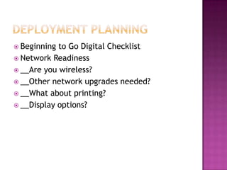  Beginning to Go Digital Checklist
 Network Readiness
 __Are you wireless?
 __Other network upgrades needed?
 __What about printing?
 __Display options?
 