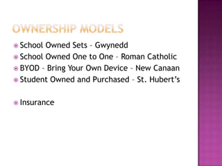  School Owned Sets – Gwynedd
 School Owned One to One – Roman Catholic
 BYOD – Bring Your Own Device – New Canaan
 Student Owned and Purchased – St. Hubert’s


 Insurance
 