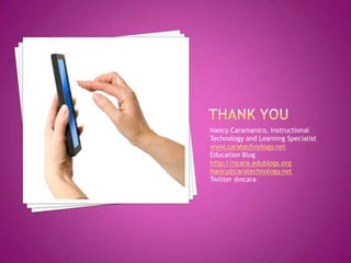 Nancy Caramanico, Instructional
Technology and Learning Specialist
www.caratechnology.net
Education Blog
http://ncara.edublogs.org
Nancy@caratechnology.net
Twitter @ncara
 