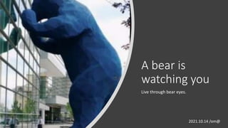 A bear is
watching you
Live through bear eyes.
2021.10.14 /om@
 