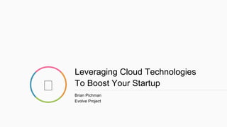 Leveraging Cloud Technologies
To Boost Your Startup
Brian Pichman
Evolve Project
 